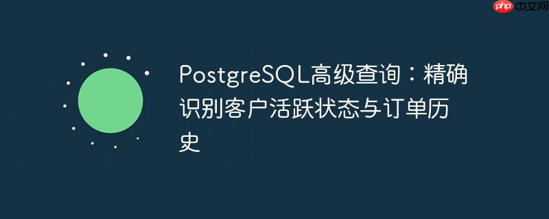 PostgreSQL高级查询:精确识别客户活跃状态与订单历史