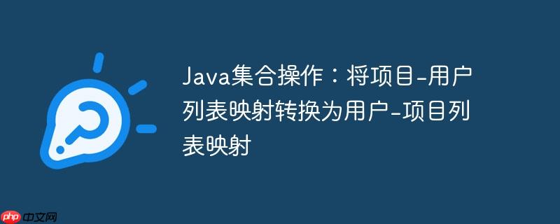 Java集合操作:将项目-用户列表映射转换为用户-项目列表映射