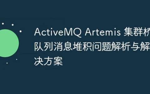 ActiveMQ Artemis 集群桥接队列消息堆积问题解析与解决方案