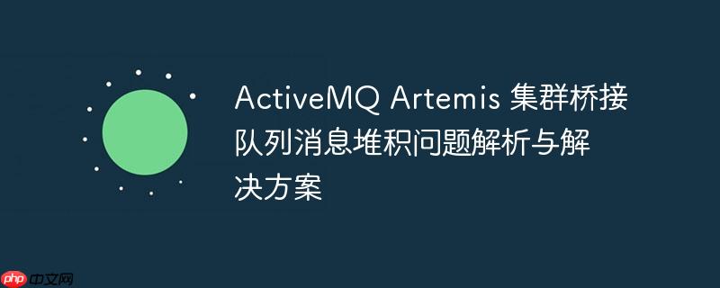 ActiveMQ Artemis 集群桥接队列消息堆积问题解析与解决方案