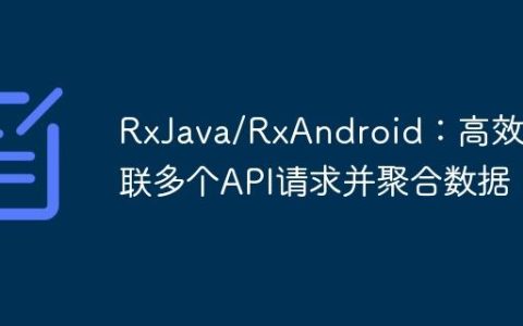 RxJava/RxAndroid：高效串联多个API请求并聚合数据