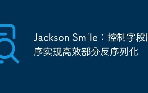 Jackson Smile：控制字段顺序实现高效部分反序列化