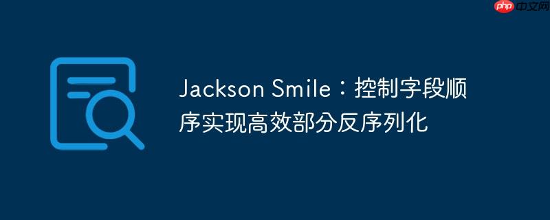 Jackson Smile:控制字段顺序实现高效部分反序列化