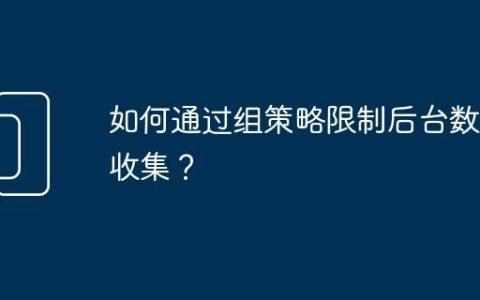 如何通过组策略限制后台数据收集？