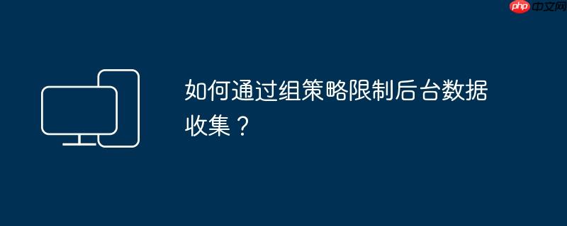 如何通过组策略限制后台数据收集?