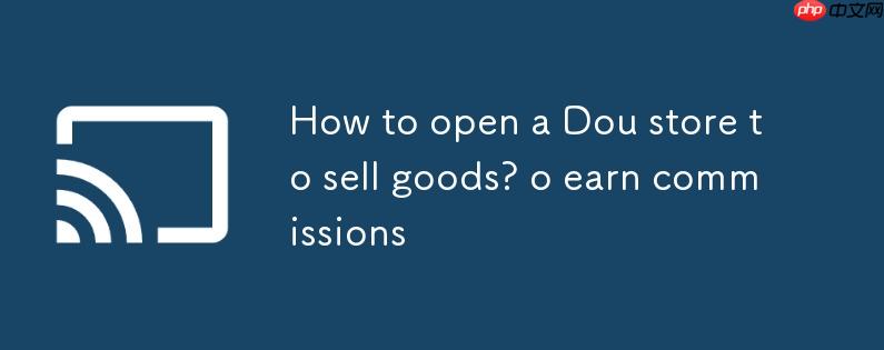怎么开抖店卖货？怎么开抖店卖货赚佣金