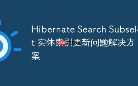 Hibernate Search Subselect 实体索引更新问题解决方案