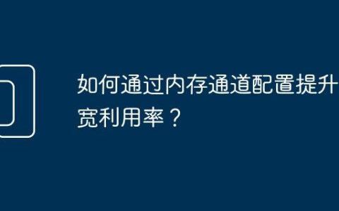 如何通过内存通道配置提升带宽利用率？
