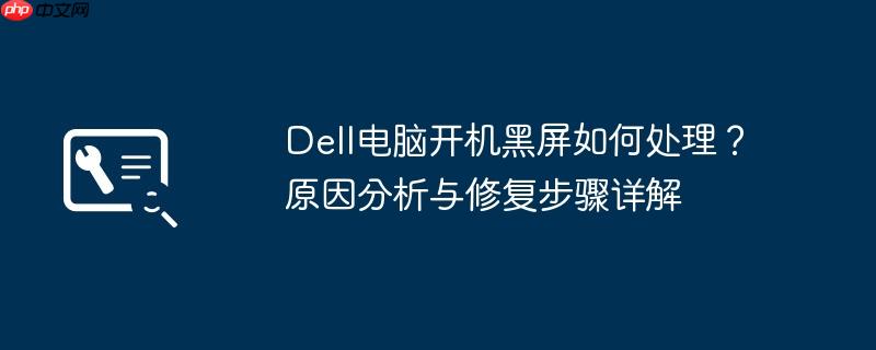 dell电脑开机黑屏如何处理?原因分析与修复步骤详解
