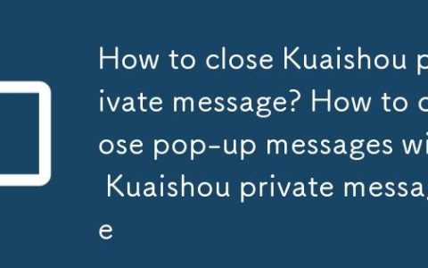 快手私信怎么关闭？快手私信怎么关闭弹出消息