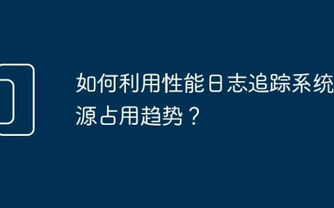 如何利用性能日志追踪系统资源占用趋势？