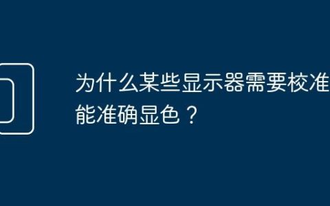 为什么某些显示器需要校准才能准确显色？