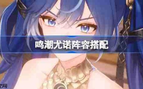 鸣潮尤诺阵容搭配-鸣潮尤诺怎么配队