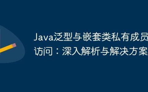 Java泛型与嵌套类私有成员访问：深入解析与解决方案