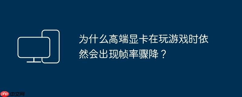 为什么高端显卡在玩游戏时依然会出现帧率骤降?