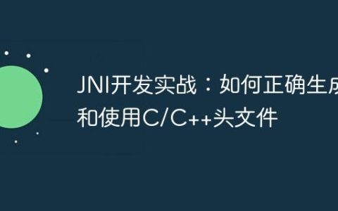 JNI开发实战：如何正确生成和使用C/C++头文件