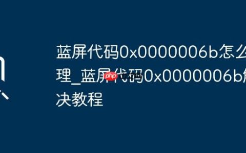 蓝屏代码0x0000006b怎么处理_蓝屏代码0x0000006b解决教程