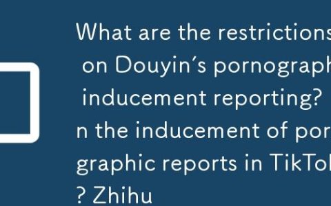 抖音色情诱导举报会有什么限制？抖音色情诱导举报会有什么限制吗知乎