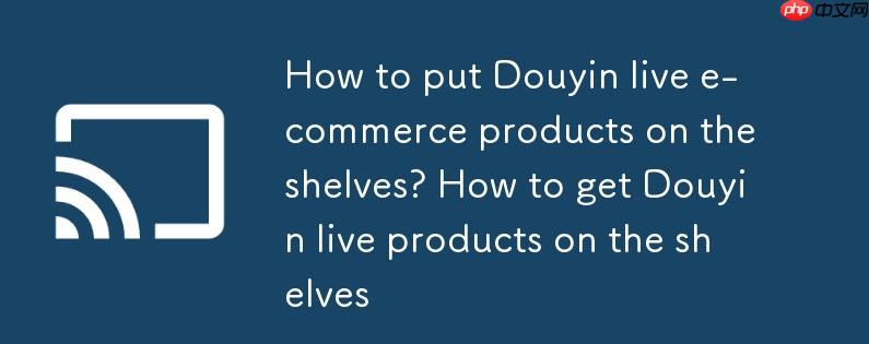 抖音直播电商商品怎么上架?抖音直播商品如何上架