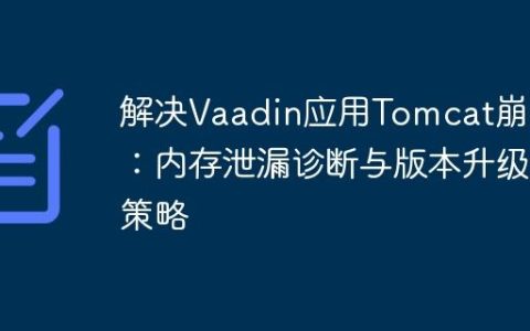 解决Vaadin应用Tomcat崩溃：内存泄漏诊断与版本升级策略