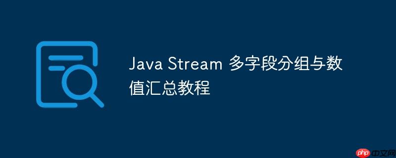 Java Stream 多字段分组与数值汇总教程