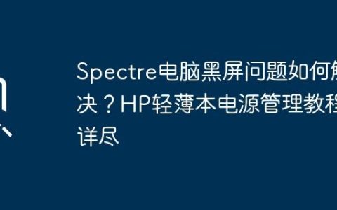 Spectre电脑黑屏问题如何解决？HP轻薄本电源管理教程详尽