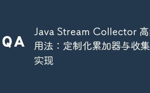 Java Stream Collector 高级用法：定制化累加器与收集器实现