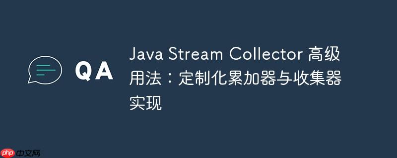 java stream collector 高级用法:定制化累加器与收集器实现