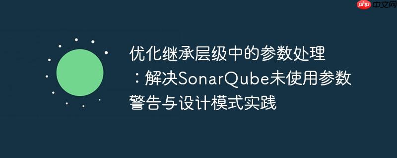优化继承层级中的参数处理:解决sonarqube未使用参数警告与设计模式实践