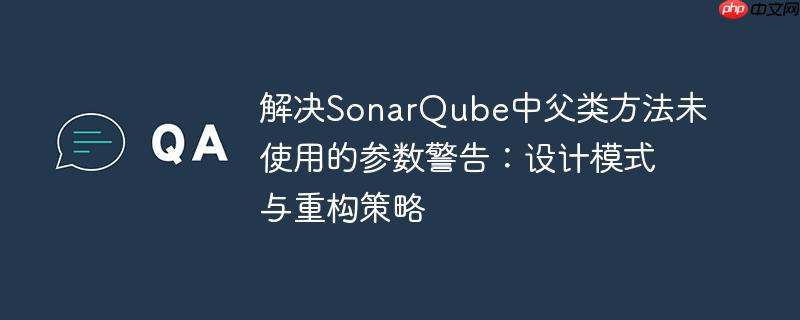 解决SonarQube中父类方法未使用的参数警告:设计模式与重构策略