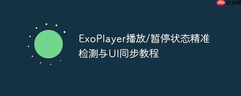 ExoPlayer播放/暂停状态精准检测与UI同步教程