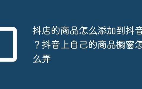 抖店的商品怎么添加到抖音？抖音上自己的商品橱窗怎么弄