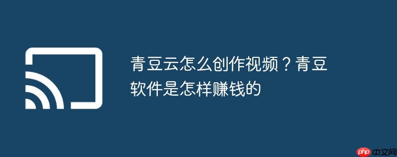 青豆云怎么创作视频?青豆软件是怎样赚钱的