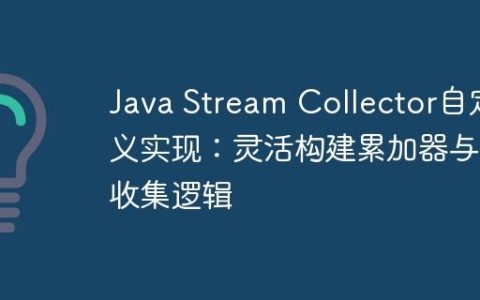 Java Stream Collector自定义实现：灵活构建累加器与收集逻辑