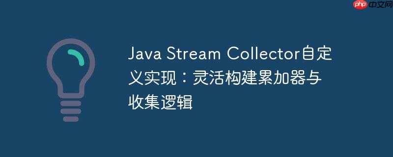 java stream collector自定义实现：灵活构建累加器与收集逻辑