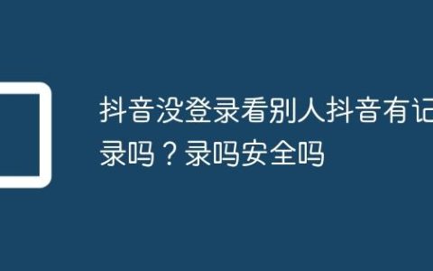 抖音没登录看别人抖音有记录吗？抖音没登录看别人抖音有记录吗安全吗