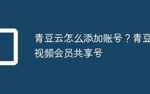 青豆云怎么添加账号？青豆视频会员共享号