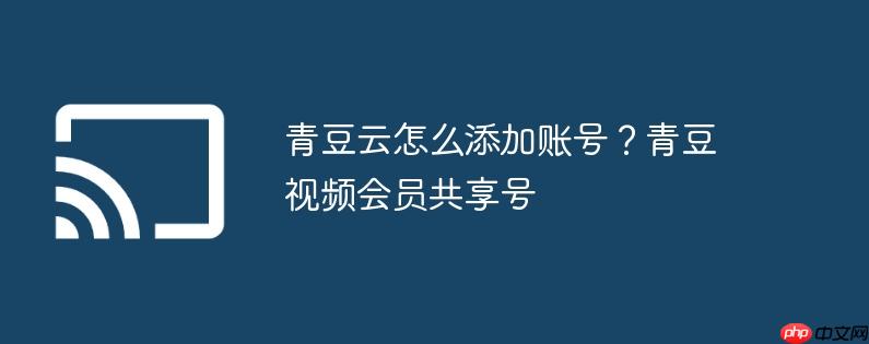青豆云怎么添加账号?青豆视频会员共享号