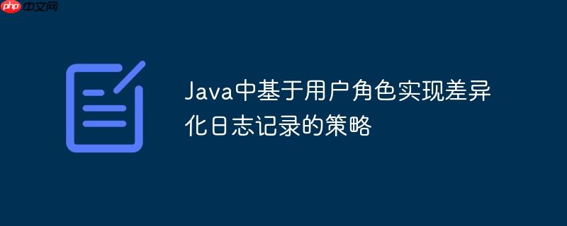 Java中基于用户角色实现差异化日志记录的策略