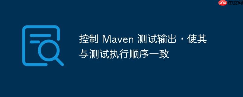控制 maven 测试输出，使其与测试执行顺序一致
