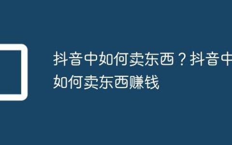 抖音中如何卖东西？抖音中如何卖东西赚钱