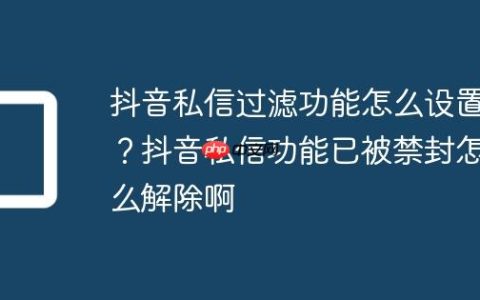 抖音私信过滤功能怎么设置？抖音私信功能已被禁封怎么解除啊