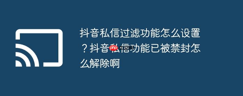 抖音私信过滤功能怎么设置?抖音私信功能已被禁封怎么解除啊