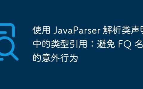 使用 JavaParser 解析类声明中的类型引用：避免 FQ 名称的意外行为