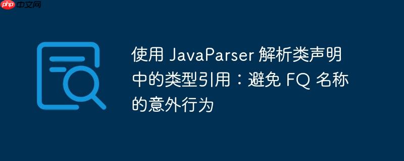 使用 javaparser 解析类声明中的类型引用：避免 fq 名称的意外行为