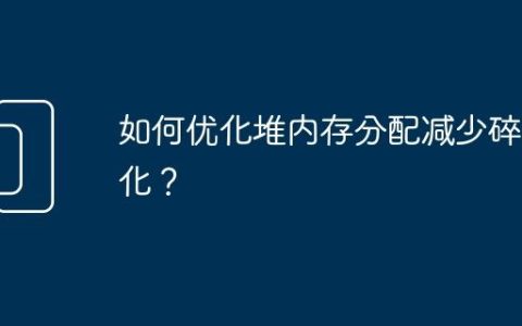 如何优化堆内存分配减少碎片化？