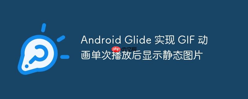 Android Glide 实现 GIF 动画单次播放后显示静态图片
