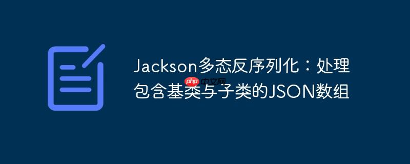 Jackson多态反序列化:处理包含基类与子类的JSON数组