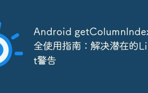 Android getColumnIndex安全使用指南：解决潜在的Lint警告