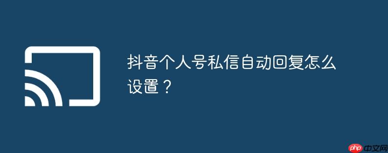 抖音个人号私信自动回复怎么设置？